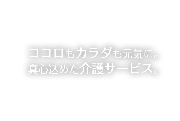 ココロもカラダも元気に。真心込めた介護サービス。